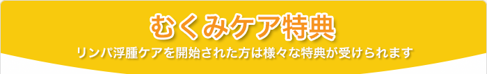 むくみケア特典（リンパ浮腫ケアを開始された方は様々な特典が受けられます）